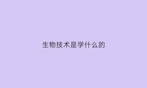 生物技术是学什么的(生物技术学什么的是个女孩吗)