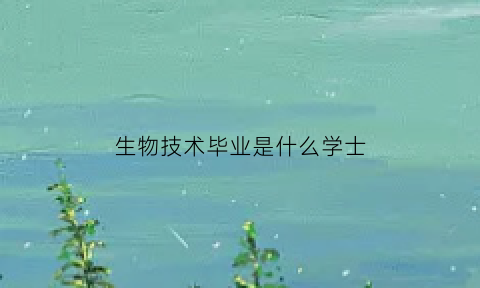 生物技术毕业是什么学士(生物技术专业是什么学士学位)