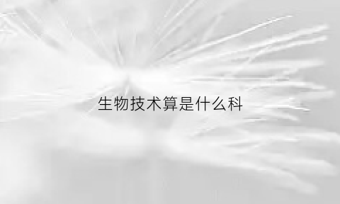 生物技术算是什么科(生物技术属于什么类学科)