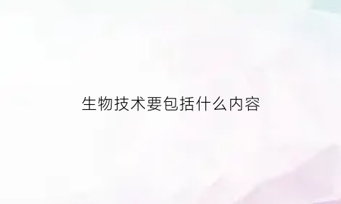 生物技术要包括什么内容(生物技术的内容)