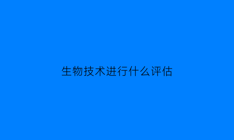 生物技术进行什么评估(生物技术涉及领域)