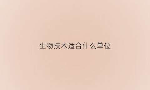 生物技术适合什么单位(生物技术专业可以从事什么行业)