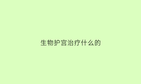 生物护宫治疗什么的(生物护理敷料是什么)