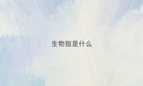 生物指是什么(生物是指什么意思)