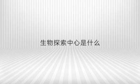 生物探索中心是什么(生物探索中心是什么东西)
