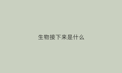 生物接下来是什么(生物以后从事什么工作)