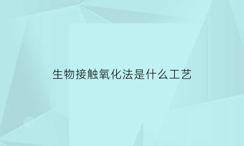 生物接触氧化法是什么工艺(生物接触氧化法是什么工艺类型)