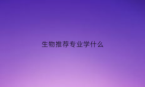 生物推荐专业学什么(生物专业学什么书)