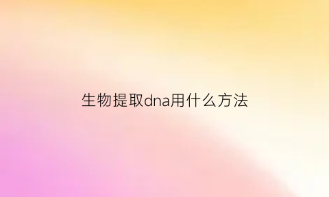 生物提取dna用什么方法(什么叫生物提取)