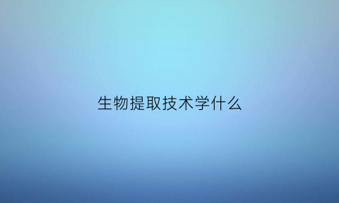 生物提取技术学什么(生物提取物都具有哪些特点)