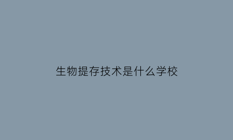 生物提存技术是什么学校(生物提存技术是什么学校毕业的)