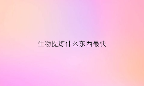 生物提炼什么东西最快(生物提取)