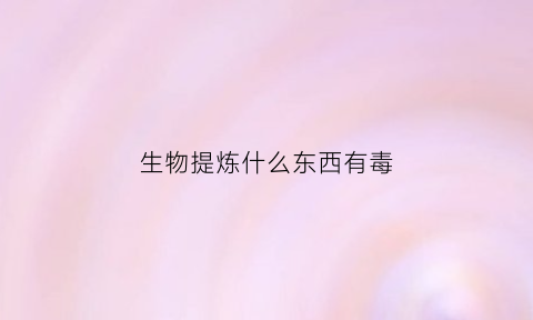 生物提炼什么东西有毒(生物提取)