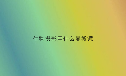 生物摄影用什么显微镜(生物摄影并附上简单的说明介绍)