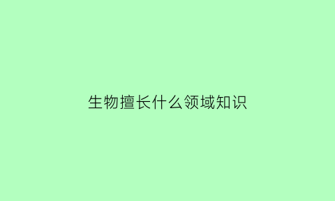 生物擅长什么领域知识