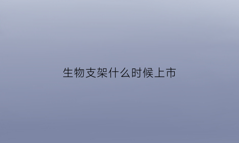 生物支架什么时候上市(生物支架什么时候上市的)