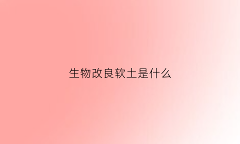 生物改良软土是什么(改良型生物制品)