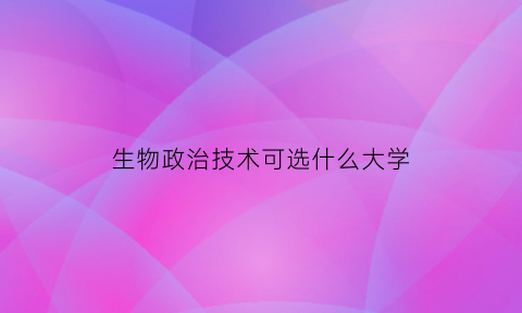 生物政治技术可选什么大学(选生物技术政治可以报什么大学)