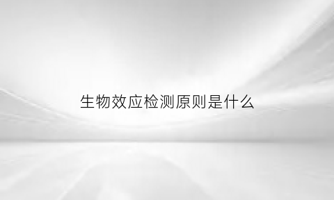 生物效应检测原则是什么(生物效应检测原则是什么)