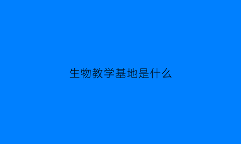 生物教学基地是什么(生物学基地班)