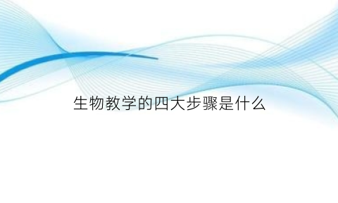 生物教学的四大步骤是什么(生物教学的教学方法)