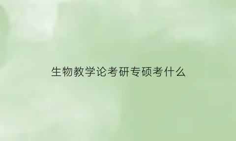 生物教学论考研专硕考什么(生物学教学论复试真题)