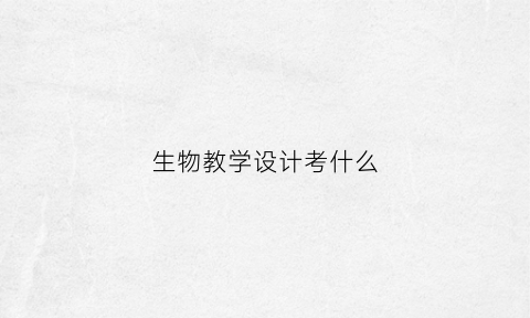 生物教学设计考什么(生物教学设计考什么科目)