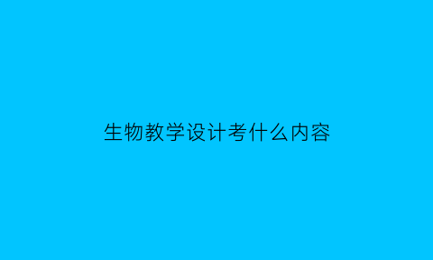 生物教学设计考什么内容(生物教学设计的基本要素)