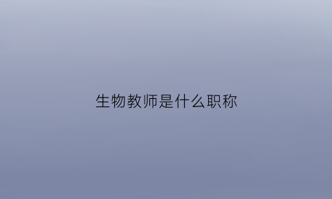 生物教师是什么职称(生物教师工资待遇)