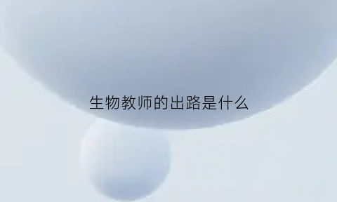 生物教师的出路是什么(生物教师的出路是什么)