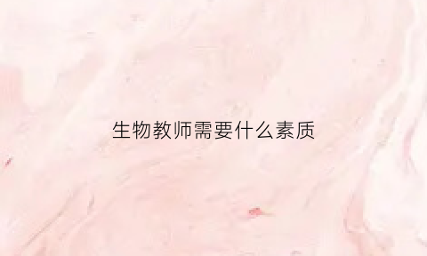 生物教师需要什么素质(生物教师需要什么素质呢)