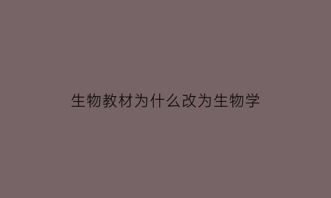 生物教材为什么改为生物学(生物为什么改成生物学)