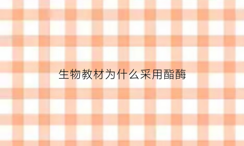 生物教材为什么采用酯酶(高中生物教材中所涉及的酶有哪些)