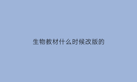 生物教材什么时候改版的(生物教材改版了吗)