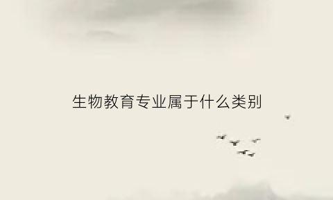 生物教育专业属于什么类别(生物教育学专业)