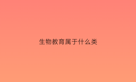 生物教育属于什么类(生物教育属于什么类别)