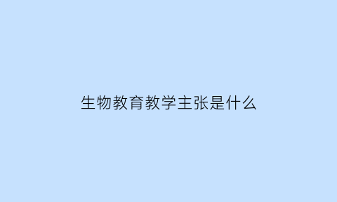 生物教育教学主张是什么(生物教育理念)