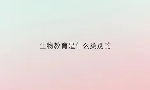 生物教育是什么类别的(生物教育是干什么的)