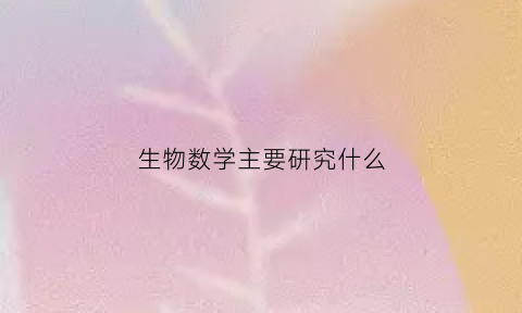 生物数学主要研究什么(生物数学研究生学什么)