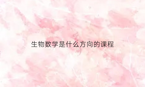 生物数学是什么方向的课程(生物数学是什么方向的课程类型)