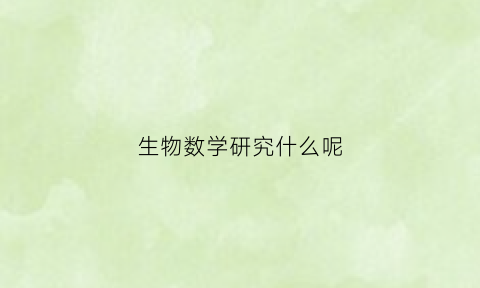 生物数学研究什么呢(生物数学研究方向)