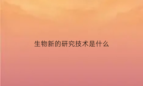 生物新的研究技术是什么(生物新的研究技术是什么意思)