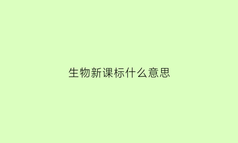 生物新课标什么意思(生物新课标是什么)