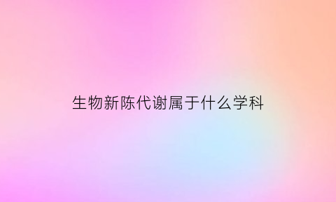 生物新陈代谢属于什么学科(生物新陈代谢是什么意思)