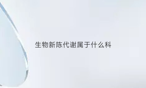 生物新陈代谢属于什么科(生物新陈代谢类型有哪些)