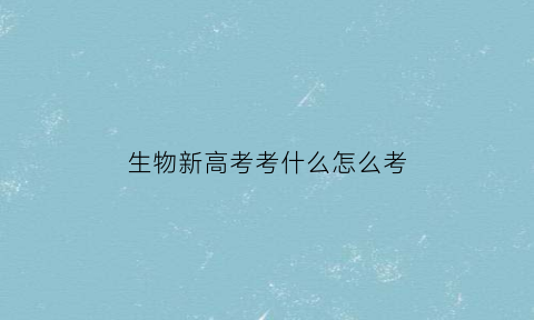 生物新高考考什么怎么考(新高考生物必考知识点)