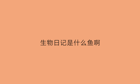 生物日记是什么鱼啊(生物日志)