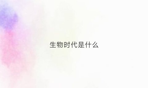 生物时代是什么(生物时代是什么时代)