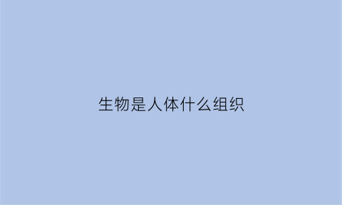 生物是人体什么组织(生物包括人体吗)