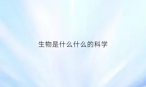 生物是什么什么的科学(生物是个啥)